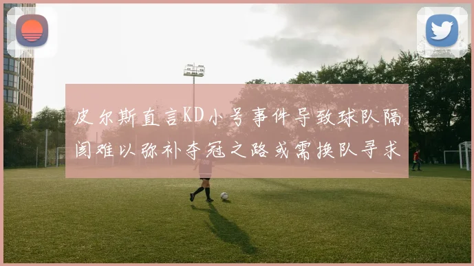 皮尔斯直言KD小号事件导致球队隔阂难以弥补夺冠之路或需换队寻求新机会