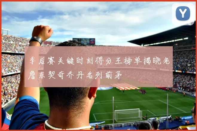季后赛关键时刻得分王榜单揭晓老詹东契奇乔丹名列前茅