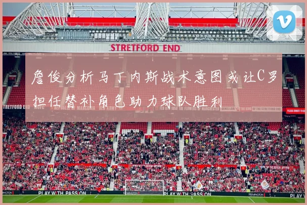 詹俊分析马丁内斯战术意图或让C罗担任替补角色助力球队胜利