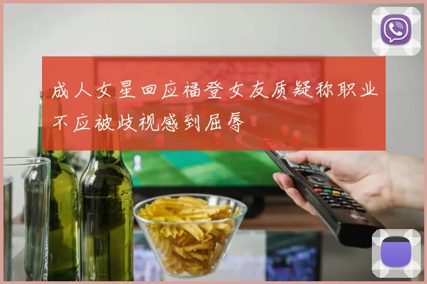成人女星回应福登女友质疑称职业不应被歧视感到屈辱