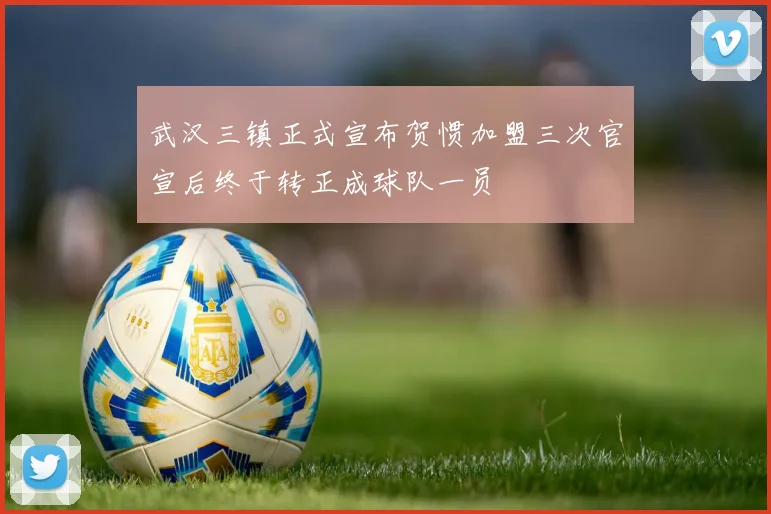 武汉三镇正式宣布贺惯加盟三次官宣后终于转正成球队一员