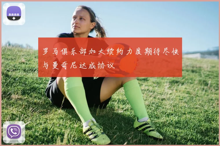 罗马俱乐部加大续约力度期待尽快与曼奇尼达成协议
