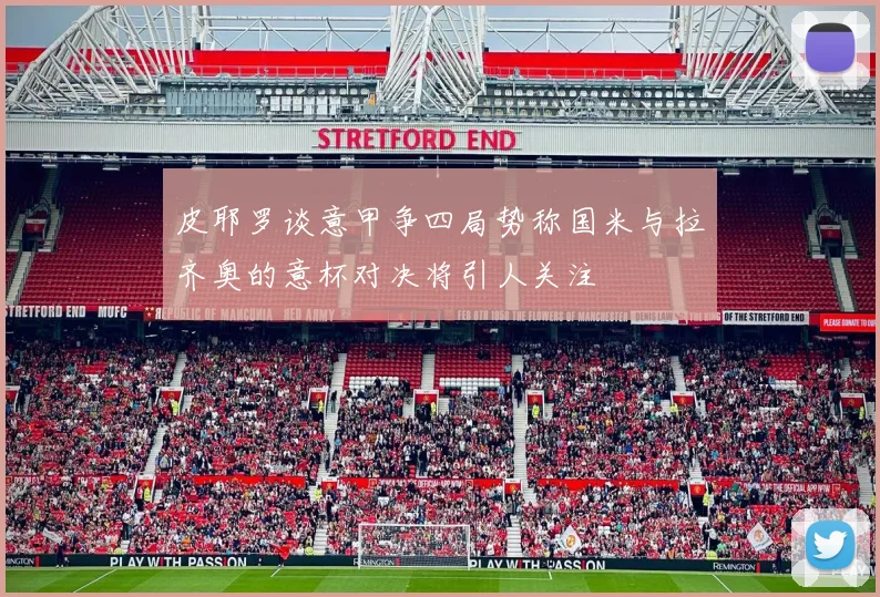 皮耶罗谈意甲争四局势称国米与拉齐奥的意杯对决将引人关注