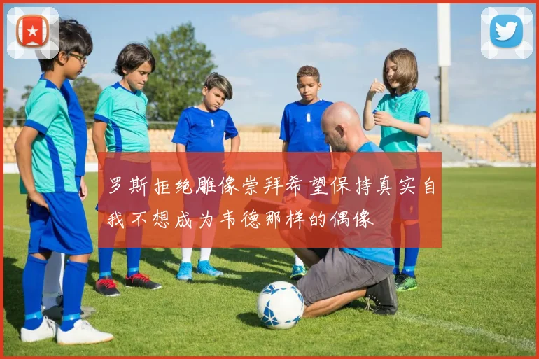 罗斯拒绝雕像崇拜希望保持真实自我不想成为韦德那样的偶像