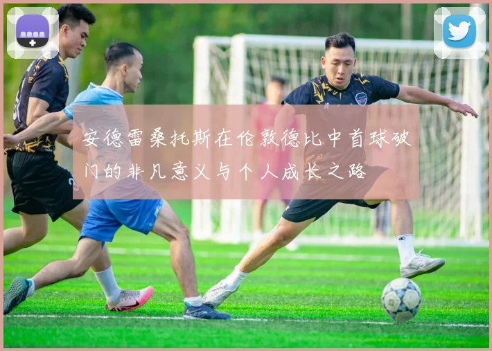 安德雷桑托斯在伦敦德比中首球破门的非凡意义与个人成长之路