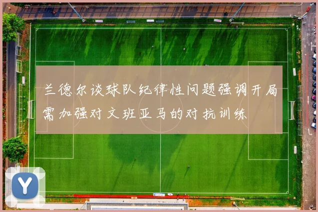 兰德尔谈球队纪律性问题强调开局需加强对文班亚马的对抗训练