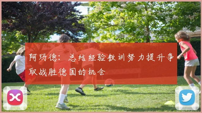 阿玛德：总结经验教训努力提升争取战胜德国的机会