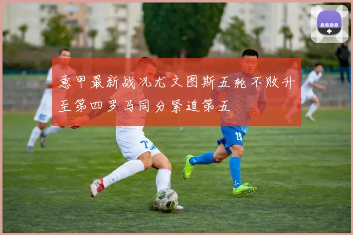 意甲最新战况尤文图斯五轮不败升至第四罗马同分紧追第五