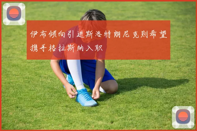 伊布倾向引进斯洛特朗尼克则希望携手格拉斯纳入职