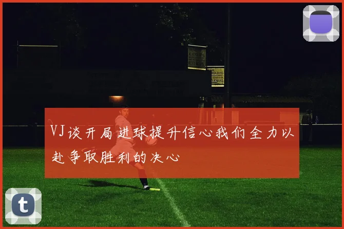 VJ谈开局进球提升信心我们全力以赴争取胜利的决心