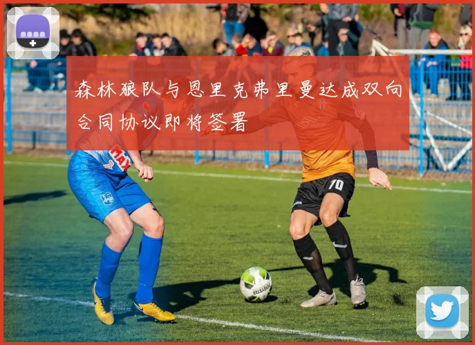 森林狼队与恩里克弗里曼达成双向合同协议即将签署