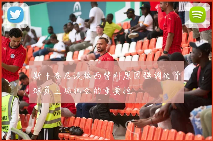 斯卡洛尼谈梅西替补原因强调给予球员上场机会的重要性