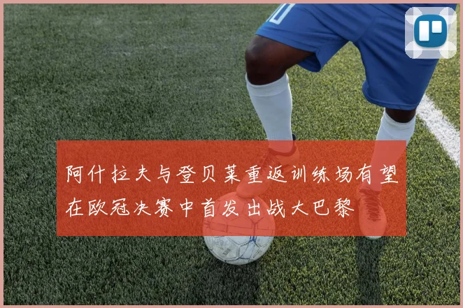 阿什拉夫与登贝莱重返训练场有望在欧冠决赛中首发出战大巴黎