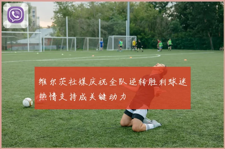 维尔茨社媒庆祝全队逆转胜利球迷热情支持成关键动力