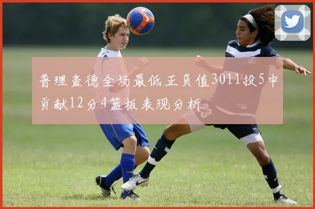 普理查德全场最低正负值3011投5中贡献12分4篮板表现分析