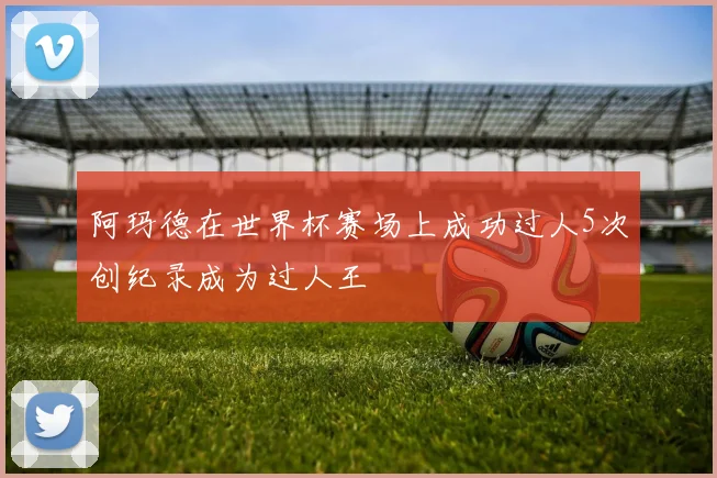 阿玛德在世界杯赛场上成功过人5次创纪录成为过人王