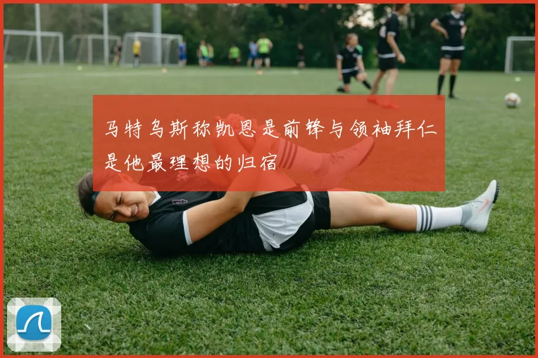 马特乌斯称凯恩是前锋与领袖拜仁是他最理想的归宿