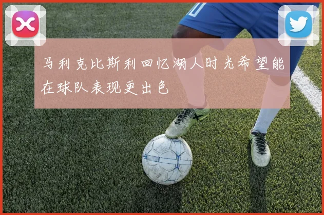 马利克比斯利回忆湖人时光希望能在球队表现更出色