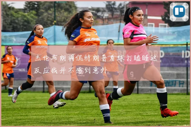 杰伦布朗调侃特朗普看球打瞌睡这反应我并不感到意外