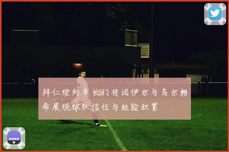 拜仁续约年长门将诺伊尔与乌尔赖希展现球队信任与经验积累