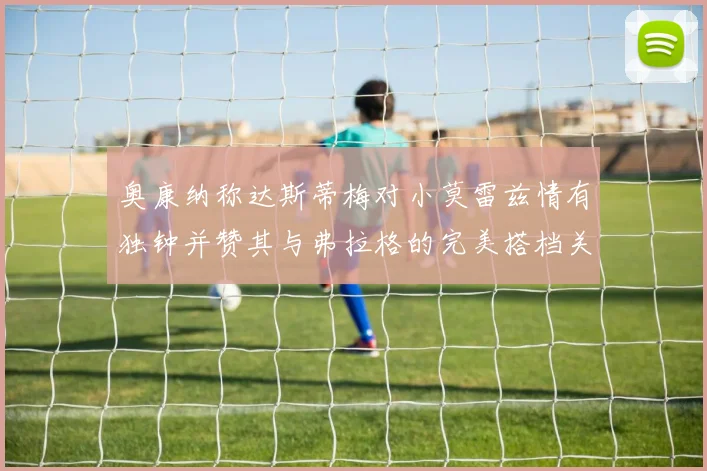 奥康纳称达斯蒂梅对小莫雷兹情有独钟并赞其与弗拉格的完美搭档关系