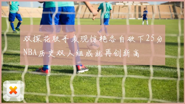 双探花联手表现惊艳各自砍下25分NBA历史双人组成就再创新高