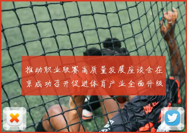 推动职业联赛高质量发展座谈会在京成功召开促进体育产业全面升级与创新发展