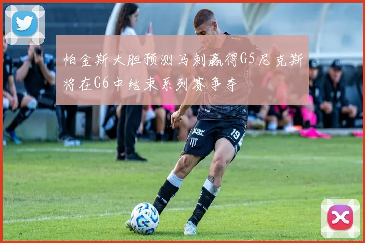 帕金斯大胆预测马刺赢得G5尼克斯将在G6中结束系列赛争夺