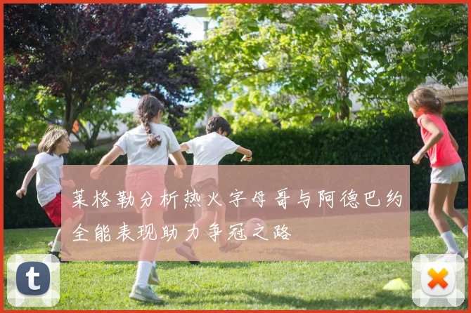 莱格勒分析热火字母哥与阿德巴约全能表现助力争冠之路