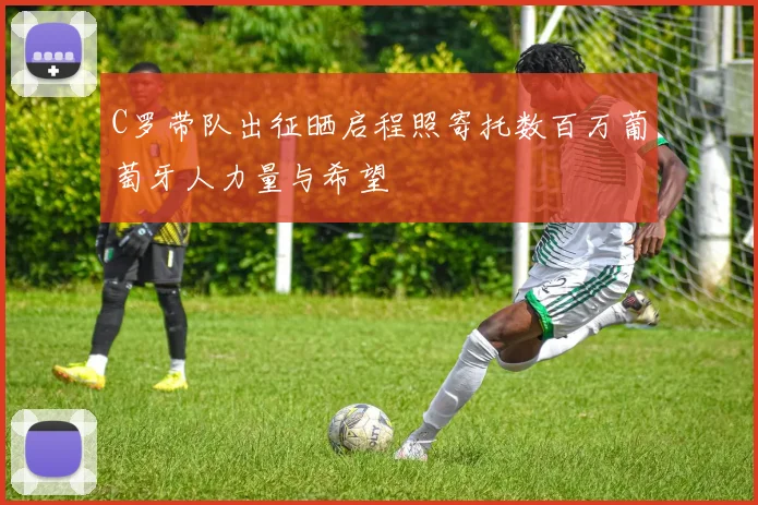 C罗带队出征晒启程照寄托数百万葡萄牙人力量与希望