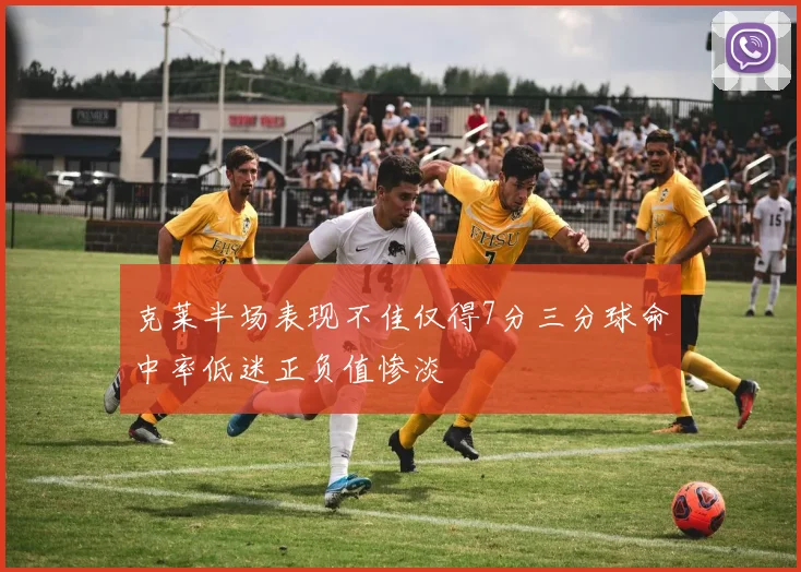 克莱半场表现不佳仅得7分三分球命中率低迷正负值惨淡