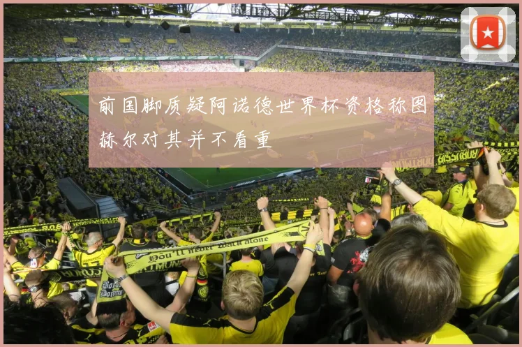 前国脚质疑阿诺德世界杯资格称图赫尔对其并不看重