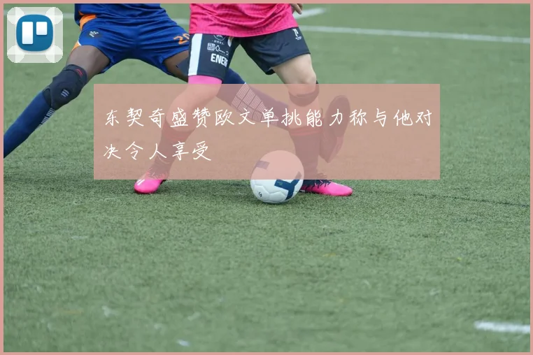 东契奇盛赞欧文单挑能力称与他对决令人享受