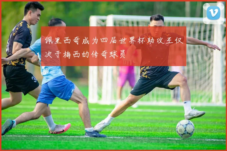 佩里西奇成为四届世界杯助攻王仅次于梅西的传奇球员